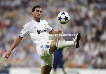 【ng体育】刘祝润一锤定音，海港力克广州队锁定中超亚军