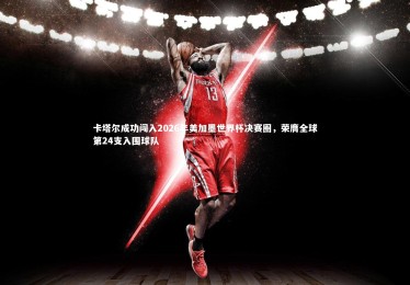 ng体育平台_卡塔尔成功闯入2026年美加墨世界杯决赛圈，荣膺全球第24支入围球队