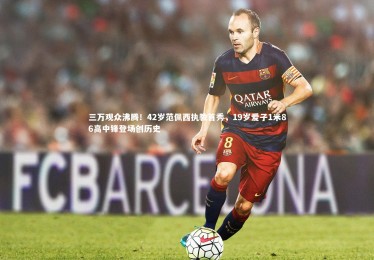 ng体育官网-三万观众沸腾！42岁范佩西执教首秀，19岁爱子1米86高中锋登场创历史