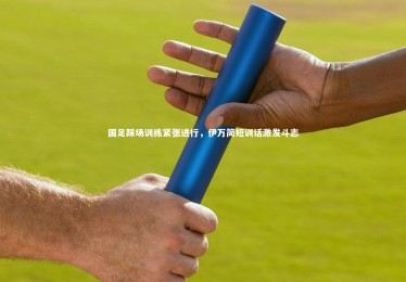 ng体育平台_国足踩场训练紧张进行，伊万简短训话激发斗志