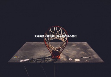 ng体育平台-大连英博公开致歉，服从处罚决心整改