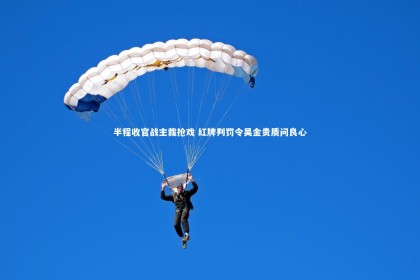 ng体育官方网站：半程收官战主裁抢戏 红牌判罚令吴金贵质问良心