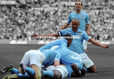 ng体育平台-LCK夏季赛决赛前瞻，KT与ROX的王者之战