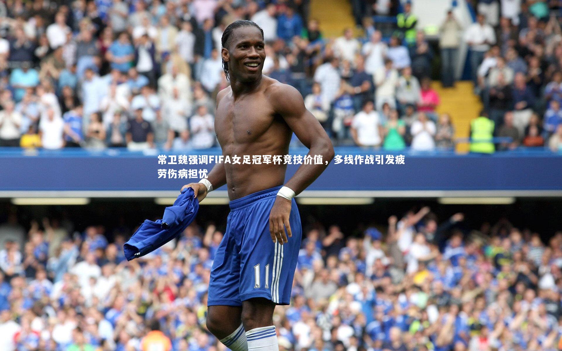 常卫魏强调FIFA女足冠军杯竞技价值,多线作战引发疲劳伤病担忧