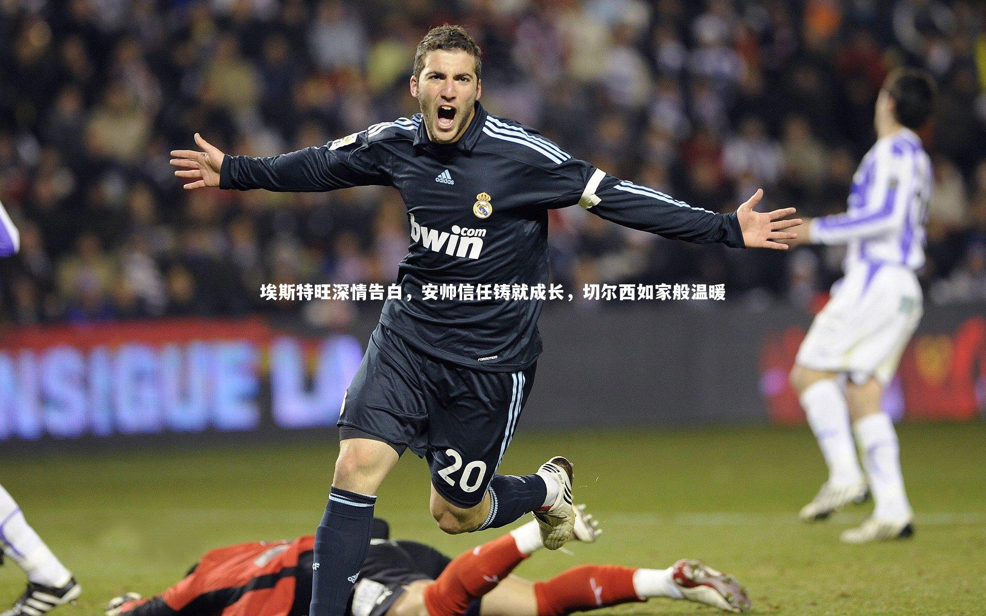 埃斯特旺深情告白,安帅信任铸就成长,切尔西如家般温暖