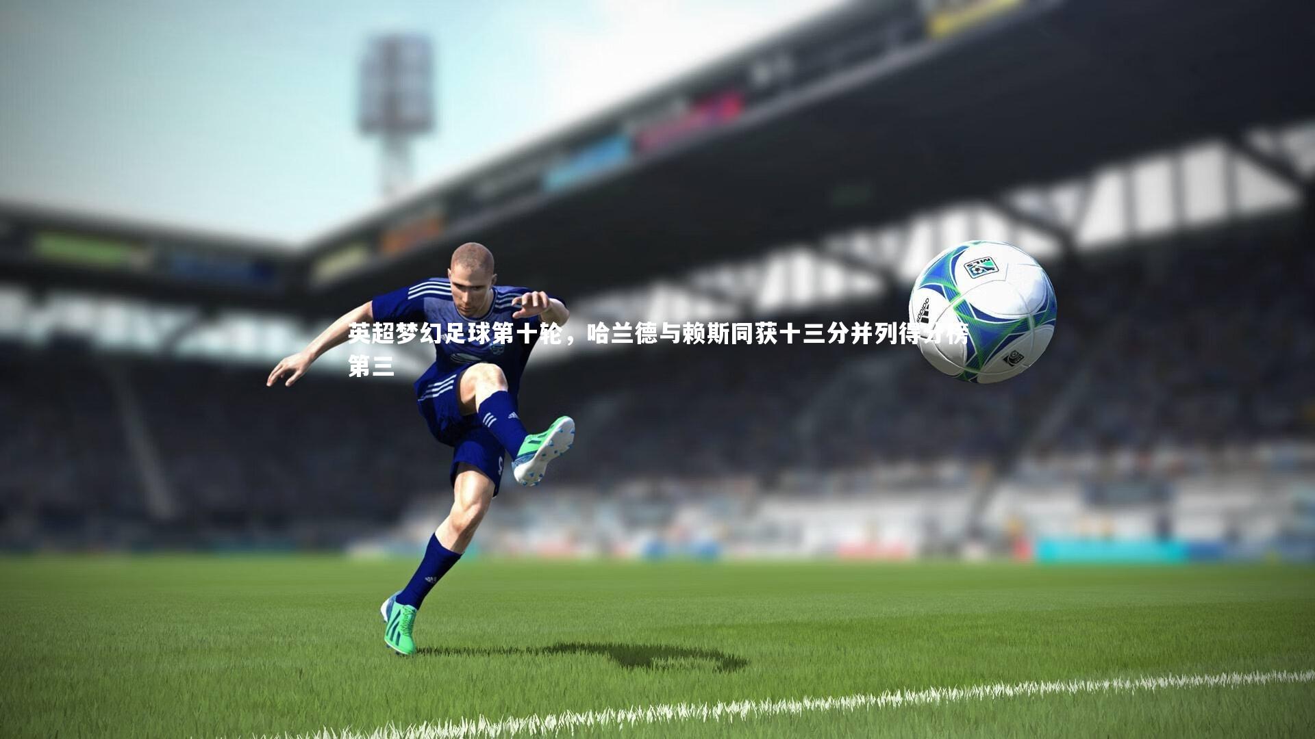 英超梦幻足球第十轮，哈兰德与赖斯同获十三分并列得分榜第三