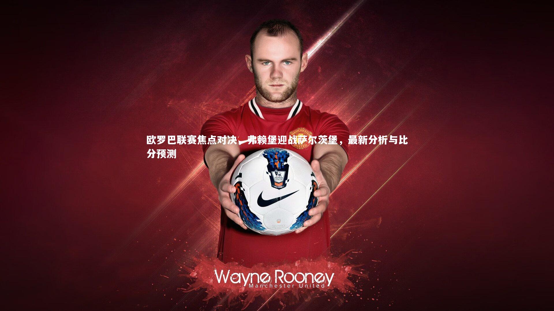 欧罗巴联赛焦点对决，弗赖堡迎战萨尔茨堡，最新分析与比分预测