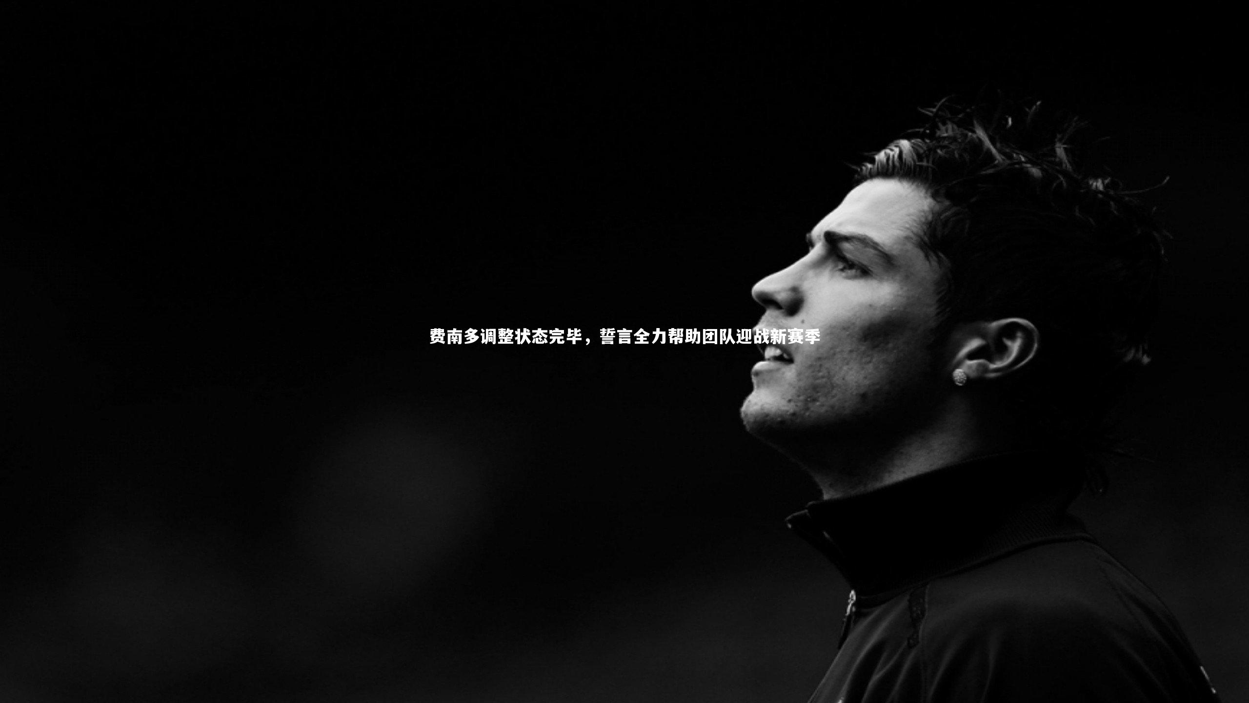 费南多调整状态完毕,誓言全力帮助团队迎战新赛季