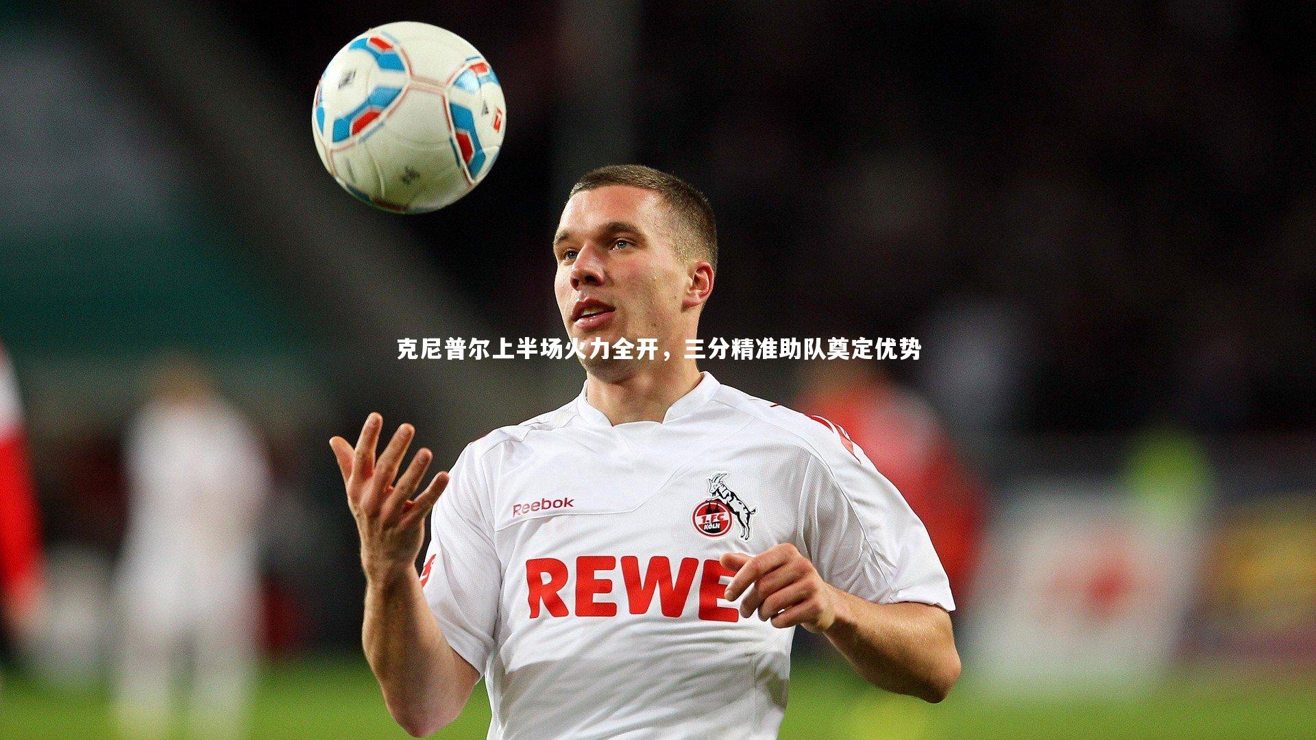 克尼普尔上半场火力全开,三分精准助队奠定优势