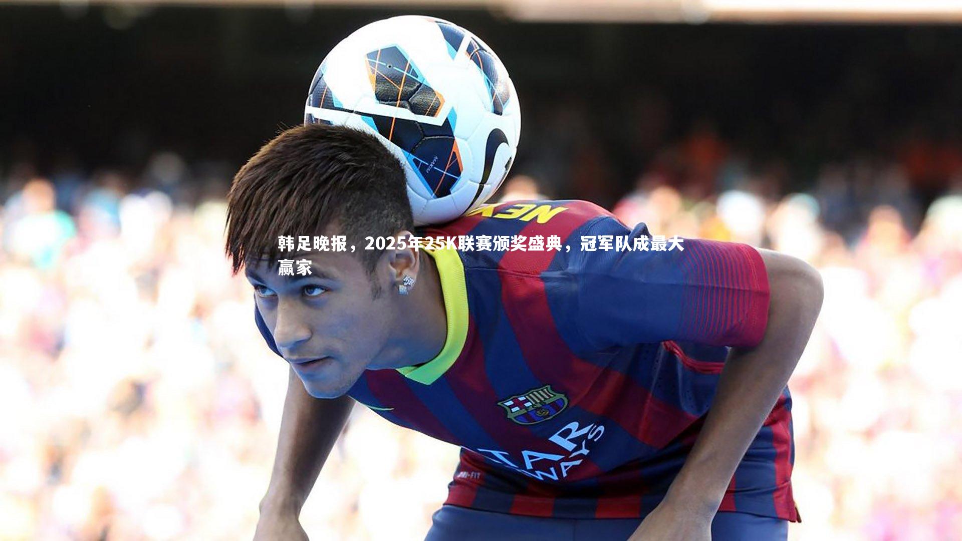 韩足晚报,2025年25K联赛颁奖盛典,冠军队成最大赢家