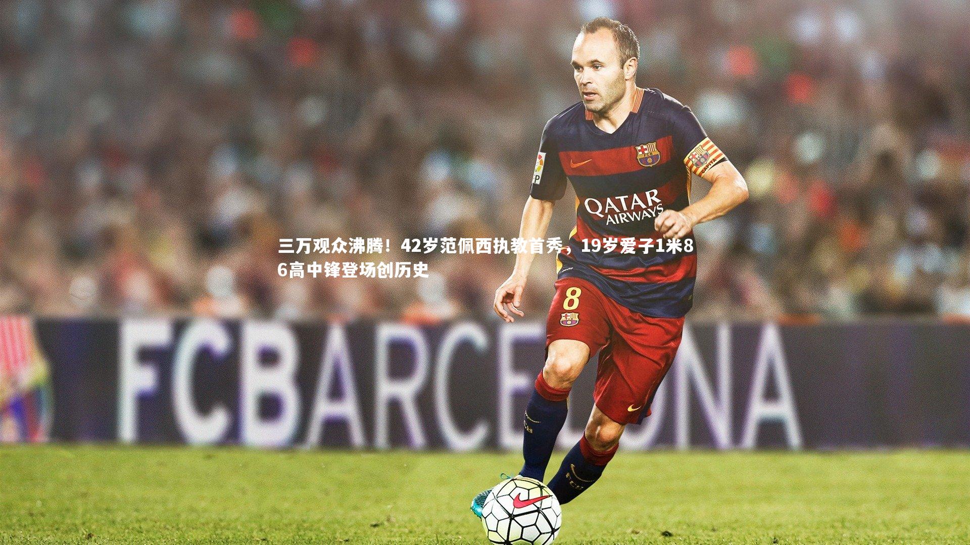 三万观众沸腾!42岁范佩西执教首秀,19岁爱子1米86高中锋登场创历史
